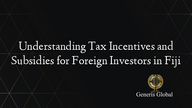 Understanding Tax Incentives and Subsidies for Foreign Investors in Fiji