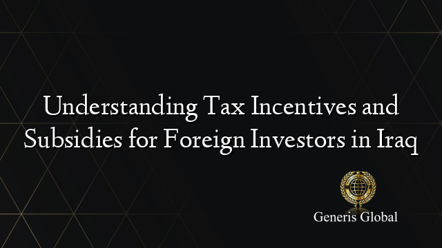 Understanding Tax Incentives and Subsidies for Foreign Investors in Iraq