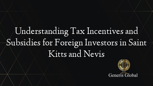 Understanding Tax Incentives and Subsidies for Foreign Investors in Saint Kitts and Nevis