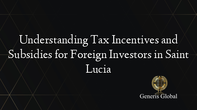 Understanding Tax Incentives and Subsidies for Foreign Investors in Saint Lucia