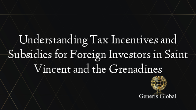 Understanding Tax Incentives and Subsidies for Foreign Investors in Saint Vincent and the Grenadines