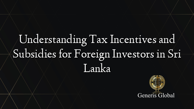 Understanding Tax Incentives and Subsidies for Foreign Investors in Sri Lanka