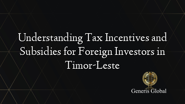 Understanding Tax Incentives and Subsidies for Foreign Investors in Timor-Leste