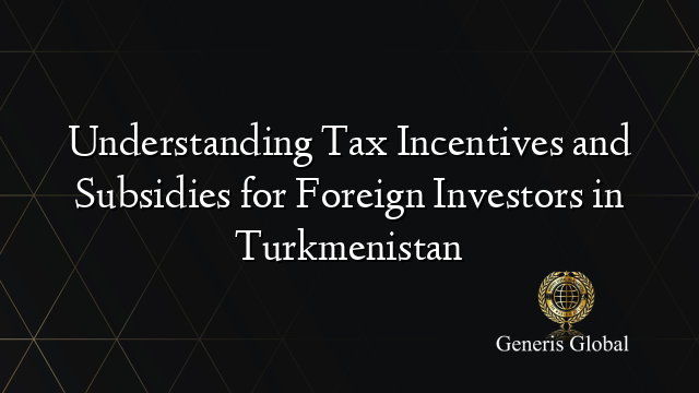 Understanding Tax Incentives and Subsidies for Foreign Investors in Turkmenistan