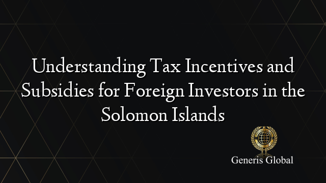 Understanding Tax Incentives and Subsidies for Foreign Investors in the Solomon Islands