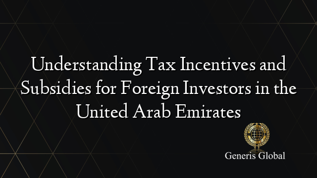 Understanding Tax Incentives and Subsidies for Foreign Investors in the United Arab Emirates