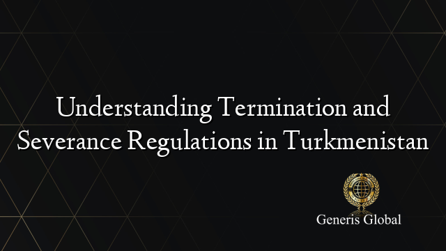 Understanding Termination and Severance Regulations in Turkmenistan