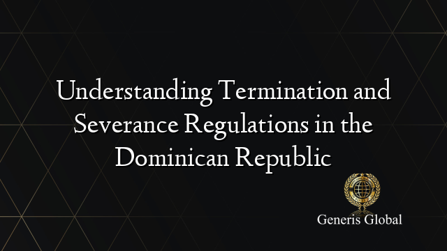 Understanding Termination and Severance Regulations in the Dominican Republic