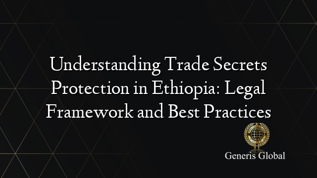 Understanding Trade Secrets Protection in Ethiopia: Legal Framework and Best Practices