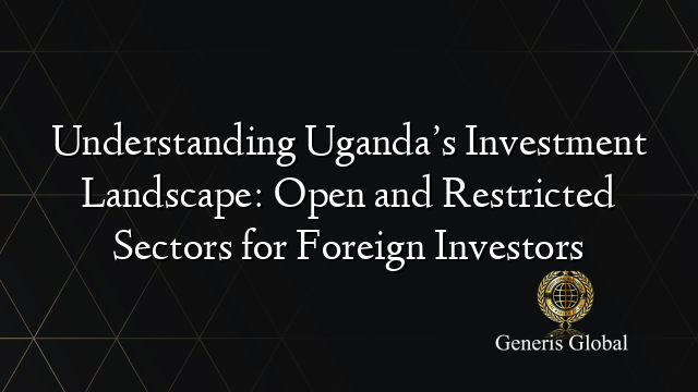 Understanding Uganda’s Investment Landscape: Open and Restricted Sectors for Foreign Investors