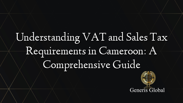 Understanding VAT and Sales Tax Requirements in Cameroon: A Comprehensive Guide