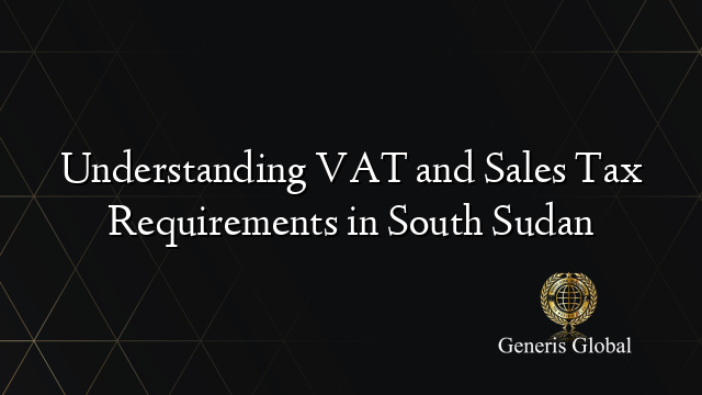 Understanding VAT and Sales Tax Requirements in South Sudan