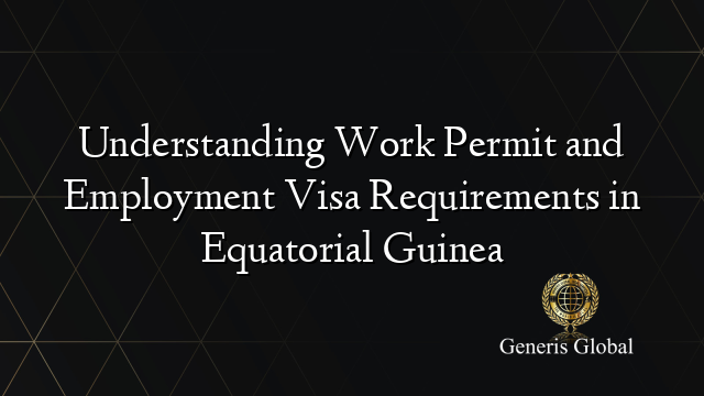 Understanding Work Permit and Employment Visa Requirements in Equatorial Guinea