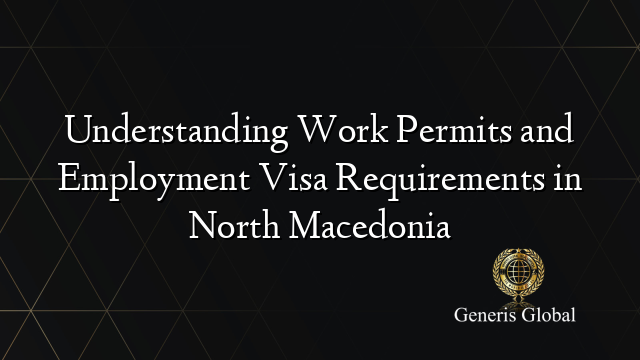 Understanding Work Permits and Employment Visa Requirements in North Macedonia