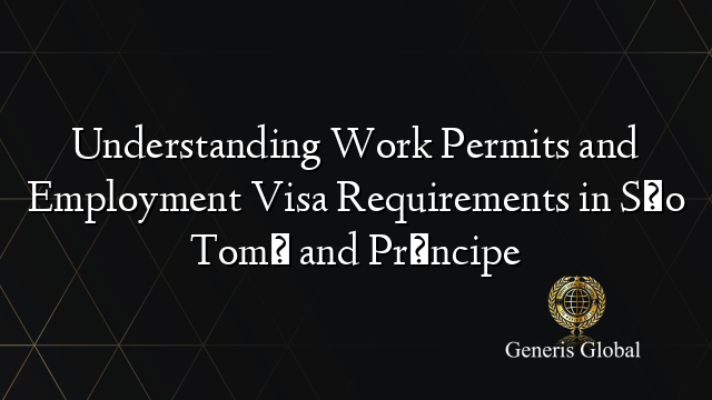 Understanding Work Permits and Employment Visa Requirements in São Tomé and Príncipe