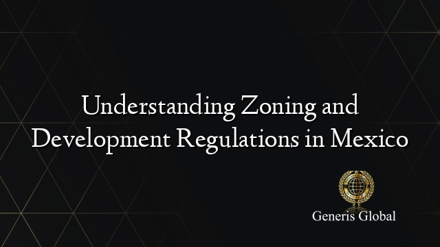 Understanding Zoning and Development Regulations in Mexico