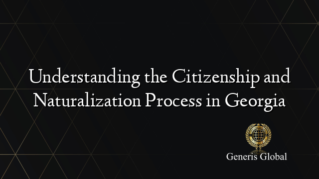 Understanding the Citizenship and Naturalization Process in Georgia