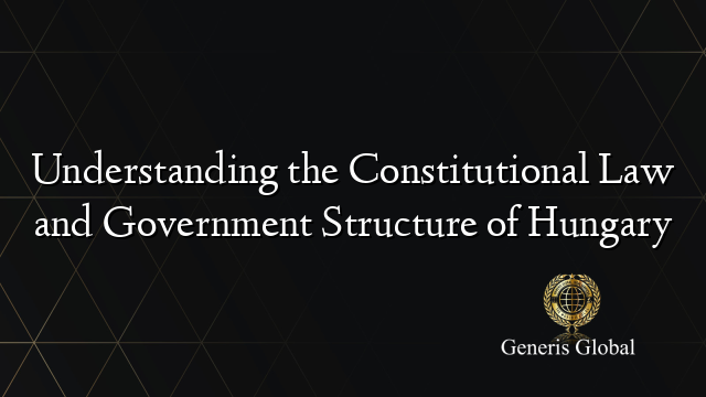 Understanding the Constitutional Law and Government Structure of Hungary