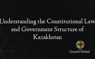 Understanding the Constitutional Law and Government Structure of Kazakhstan