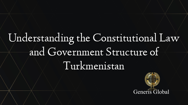 Understanding the Constitutional Law and Government Structure of Turkmenistan