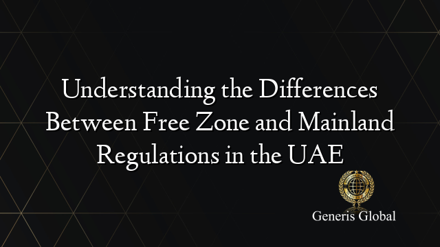 Understanding the Differences Between Free Zone and Mainland Regulations in the UAE