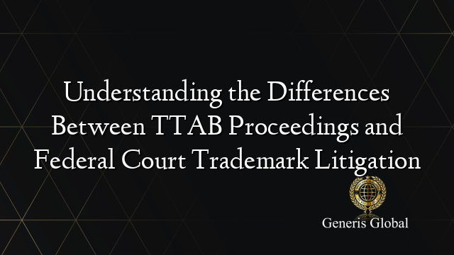 Understanding the Differences Between TTAB Proceedings and Federal Court Trademark Litigation