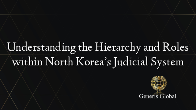 Understanding the Hierarchy and Roles within North Korea’s Judicial System