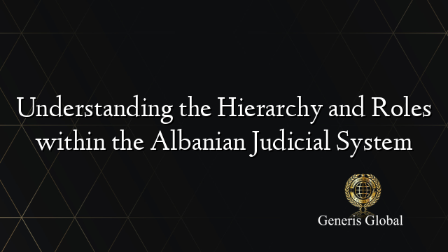Understanding the Hierarchy and Roles within the Albanian Judicial System
