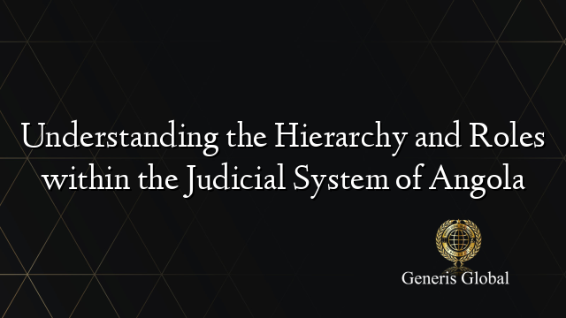 Understanding the Hierarchy and Roles within the Judicial System of Angola