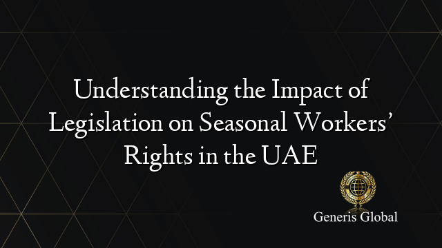 Understanding the Impact of Legislation on Seasonal Workers’ Rights in the UAE