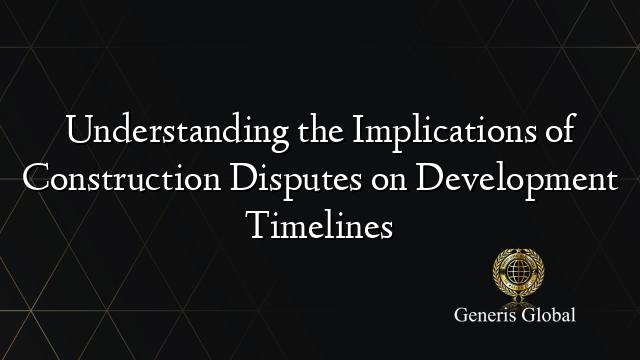 Understanding the Implications of Construction Disputes on Development Timelines