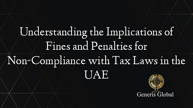 Understanding the Implications of Fines and Penalties for Non-Compliance with Tax Laws in the UAE