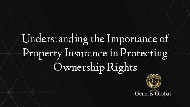 Understanding the Importance of Property Insurance in Protecting Ownership Rights