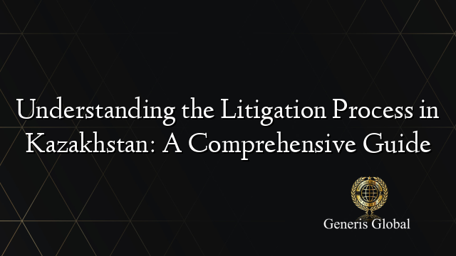 Understanding the Litigation Process in Kazakhstan: A Comprehensive Guide