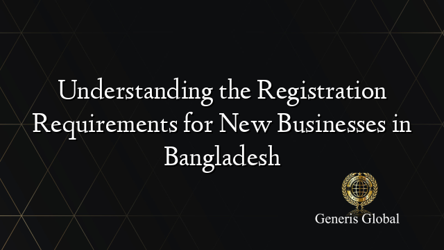 Understanding the Registration Requirements for New Businesses in Bangladesh