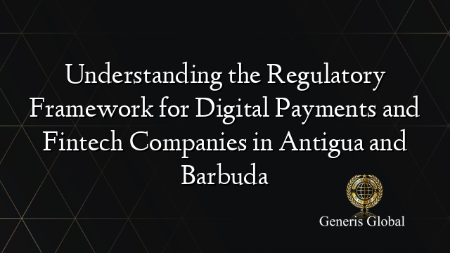 Understanding the Regulatory Framework for Digital Payments and Fintech Companies in Antigua and Barbuda