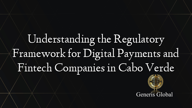 Understanding the Regulatory Framework for Digital Payments and Fintech Companies in Cabo Verde