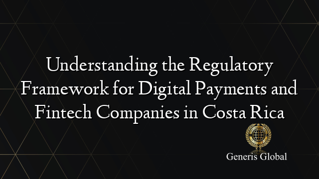 Understanding the Regulatory Framework for Digital Payments and Fintech Companies in Costa Rica