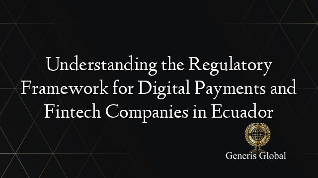 Understanding the Regulatory Framework for Digital Payments and Fintech Companies in Ecuador