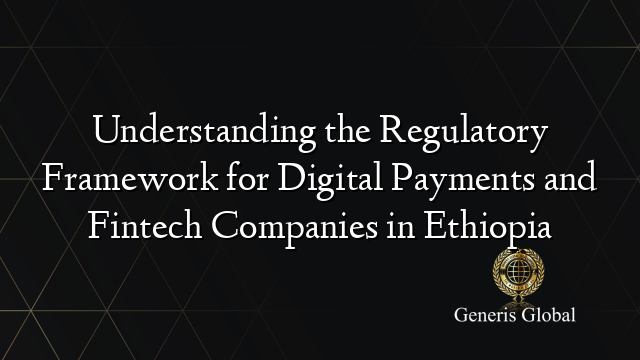 Understanding the Regulatory Framework for Digital Payments and Fintech Companies in Ethiopia