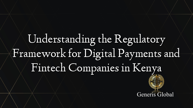 Understanding the Regulatory Framework for Digital Payments and Fintech Companies in Kenya