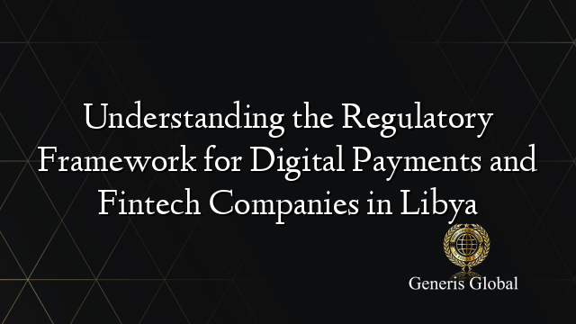 Understanding the Regulatory Framework for Digital Payments and Fintech Companies in Libya