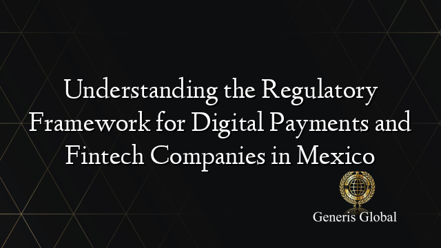 Understanding the Regulatory Framework for Digital Payments and Fintech Companies in Mexico