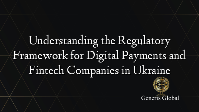 Understanding the Regulatory Framework for Digital Payments and Fintech Companies in Ukraine