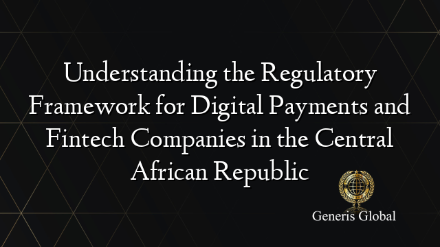 Understanding the Regulatory Framework for Digital Payments and Fintech Companies in the Central African Republic