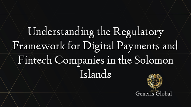 Understanding the Regulatory Framework for Digital Payments and Fintech Companies in the Solomon Islands