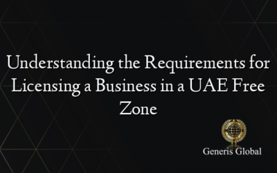 Understanding the Requirements for Licensing a Business in a UAE Free Zone