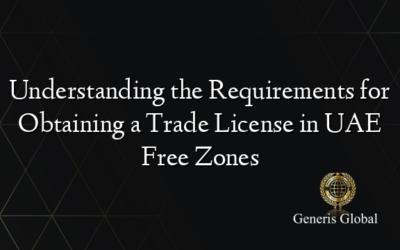 Understanding the Requirements for Obtaining a Trade License in UAE Free Zones