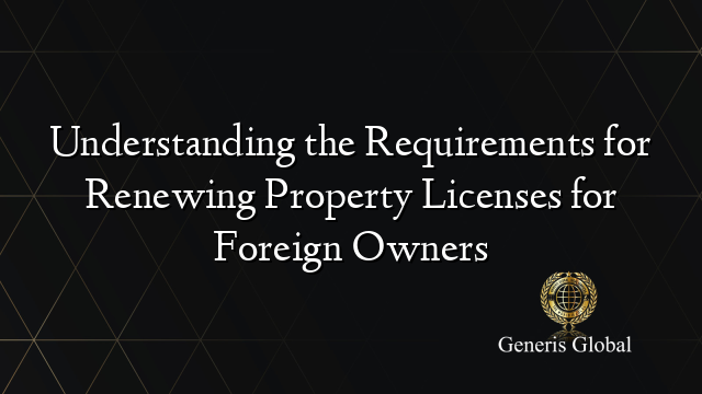 Understanding the Requirements for Renewing Property Licenses for Foreign Owners