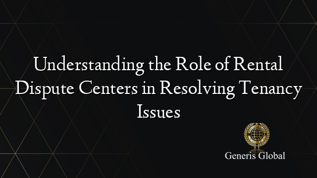 Understanding the Role of Rental Dispute Centers in Resolving Tenancy Issues